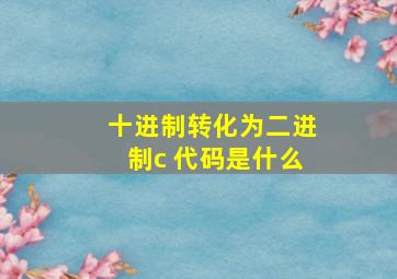 十进制转化为二进制c 代码是什么